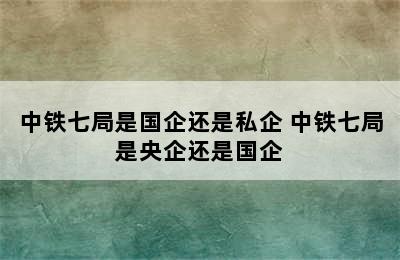 中铁七局是国企还是私企 中铁七局是央企还是国企